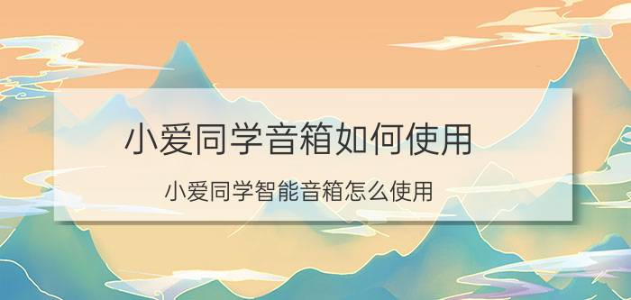 小爱同学音箱如何使用 小爱同学智能音箱怎么使用？